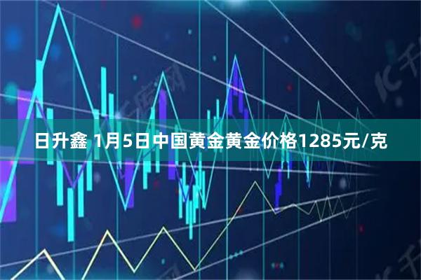 日升鑫 1月5日中国黄金黄金价格1285元/克