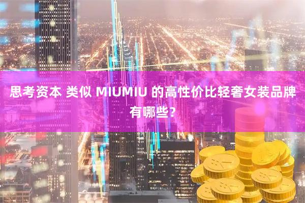 思考资本 类似 MIUMIU 的高性价比轻奢女装品牌有哪些？