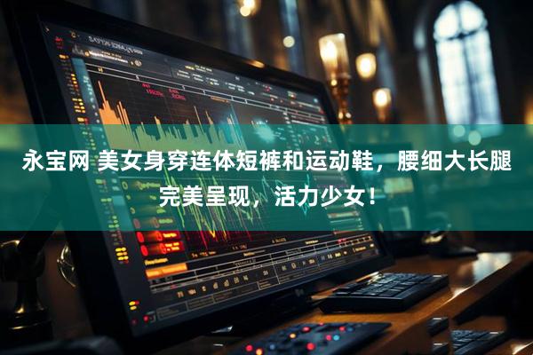 永宝网 美女身穿连体短裤和运动鞋，腰细大长腿完美呈现，活力少女！